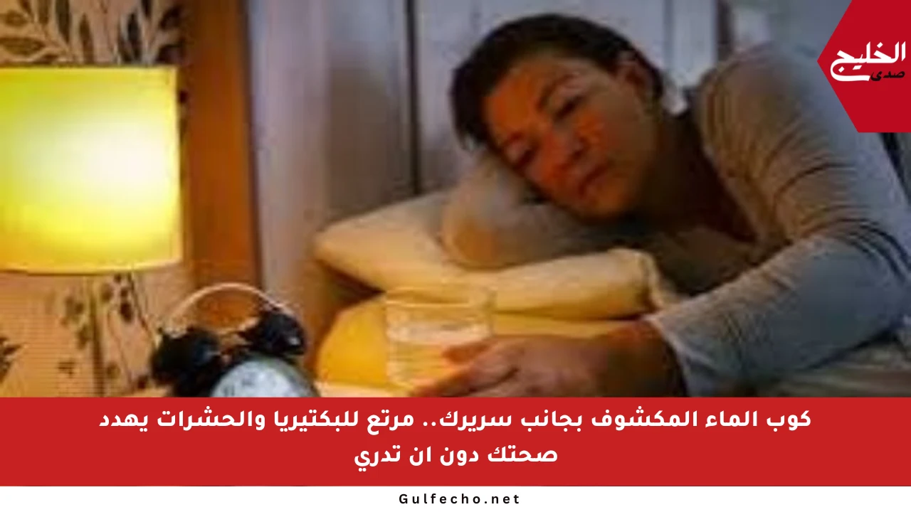 كوب الماء المكشوف بجانب سريرك.. مرتع للبكتيريا والحشرات يهدد صحتك دون أن تدري